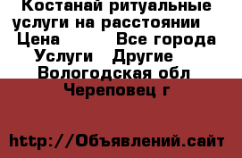 Костанай-ритуальные услуги на расстоянии. › Цена ­ 100 - Все города Услуги » Другие   . Вологодская обл.,Череповец г.